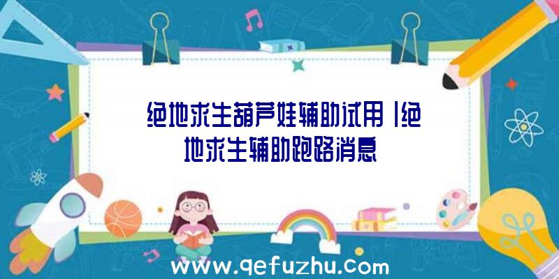 「绝地求生葫芦娃辅助试用」|绝地求生辅助跑路消息